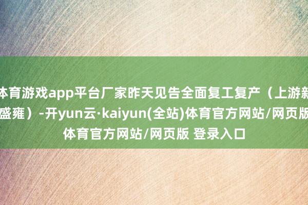 体育游戏app平台厂家昨天见告全面复工复产（上游新闻记者 冯盛雍）-开yun云·kaiyun(全站)体育官方网站/网页版 登录入口