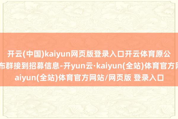 开云(中国)kaiyun网页版登录入口开云体育原公司回复：他在演员宣布群接到招募信息-开yun云·kaiyun(全站)体育官方网站/网页版 登录入口
