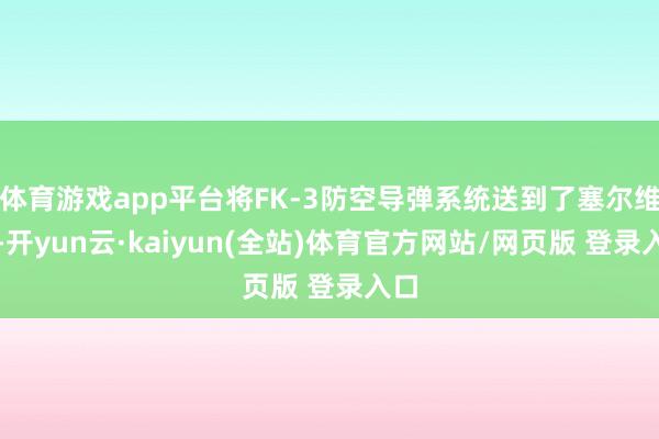 体育游戏app平台将FK-3防空导弹系统送到了塞尔维亚-开yun云·kaiyun(全站)体育官方网站/网页版 登录入口