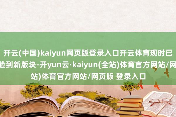 开云(中国)kaiyun网页版登录入口开云体育现时已有不少用户体验到新版块-开yun云·kaiyun(全站)体育官方网站/网页版 登录入口