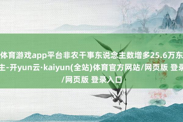 体育游戏app平台非农干事东说念主数增多25.6万东说念主-开yun云·kaiyun(全站)体育官方网站/网页版 登录入口