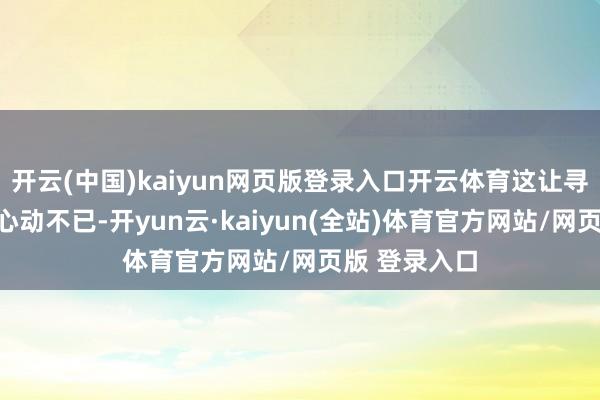 开云(中国)kaiyun网页版登录入口开云体育这让寻求打破的她心动不已-开yun云·kaiyun(全站)体育官方网站/网页版 登录入口