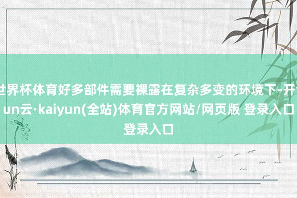 世界杯体育好多部件需要裸露在复杂多变的环境下-开yun云·kaiyun(全站)体育官方网站/网页版 登录入口