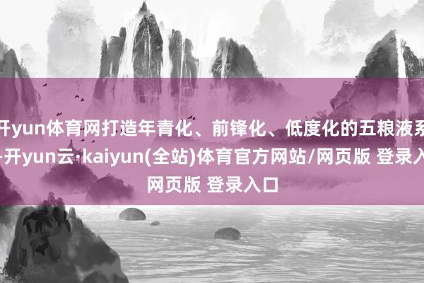 开yun体育网打造年青化、前锋化、低度化的五粮液系列-开yun云·kaiyun(全站)体育官方网站/网页版 登录入口