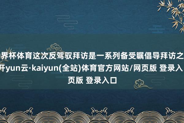 世界杯体育这次反驾驭拜访是一系列备受瞩倡导拜访之一-开yun云·kaiyun(全站)体育官方网站/网页版 登录入口