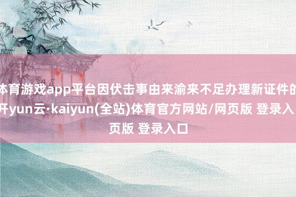 体育游戏app平台因伏击事由来渝来不足办理新证件的-开yun云·kaiyun(全站)体育官方网站/网页版 登录入口
