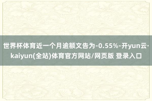 世界杯体育近一个月逾额文告为-0.55%-开yun云·kaiyun(全站)体育官方网站/网页版 登录入口