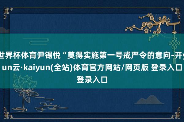 世界杯体育尹锡悦“莫得实施第一号戒严令的意向-开yun云·kaiyun(全站)体育官方网站/网页版 登录入口