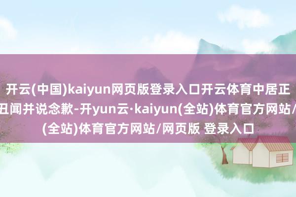 开云(中国)kaiyun网页版登录入口开云体育中居正广公开承认性侵丑闻并说念歉-开yun云·kaiyun(全站)体育官方网站/网页版 登录入口