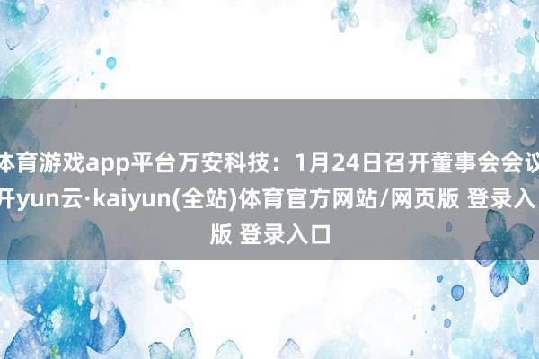 体育游戏app平台万安科技：1月24日召开董事会会议-开yun云·kaiyun(全站)体育官方网站/网页版 登录入口