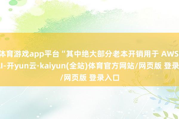 体育游戏app平台“其中绝大部分老本开销用于 AWS 的 AI-开yun云·kaiyun(全站)体育官方网站/网页版 登录入口