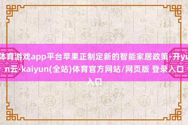 体育游戏app平台苹果正制定新的智能家居政策-开yun云·kaiyun(全站)体育官方网站/网页版 登录入口