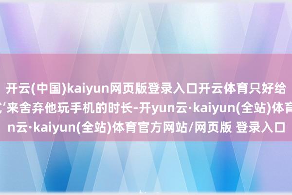 开云(中国)kaiyun网页版登录入口开云体育只好给爷爷配置了‘青少年模式’来舍弃他玩手机的时长-开yun云·kaiyun(全站)体育官方网站/网页版 登录入口
