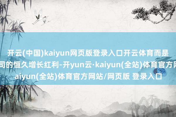 开云(中国)kaiyun网页版登录入口开云体育而是但愿通过捏股共享公司的恒久增长红利-开yun云·kaiyun(全站)体育官方网站/网页版 登录入口