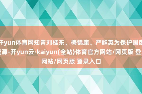 开yun体育网知青刘桂东、梅锦康、严群英为保护国度丛林资源-开yun云·kaiyun(全站)体育官方网站/网页版 登录入口