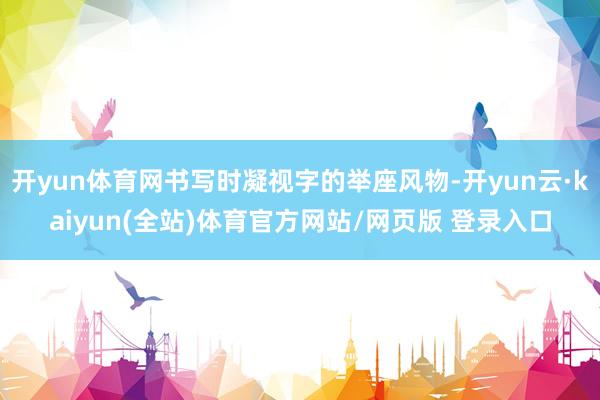 开yun体育网书写时凝视字的举座风物-开yun云·kaiyun(全站)体育官方网站/网页版 登录入口