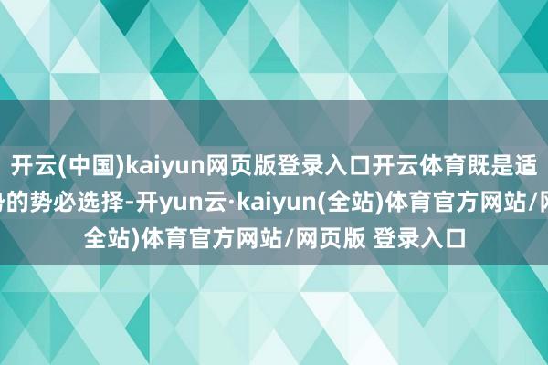 开云(中国)kaiyun网页版登录入口开云体育既是适合科技发展大势的势必选择-开yun云·kaiyun(全站)体育官方网站/网页版 登录入口