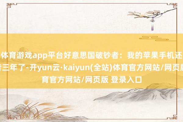体育游戏app平台 好意思国破钞者:我的苹果手机还是使用或者三年了-开yun云·kaiyun(全站)体育官方网站/网页版 登录入口