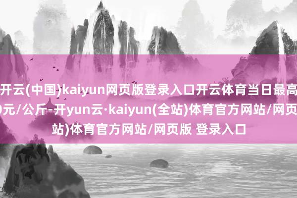 开云(中国)kaiyun网页版登录入口开云体育当日最高报价160.00元/公斤-开yun云·kaiyun(全站)体育官方网站/网页版 登录入口