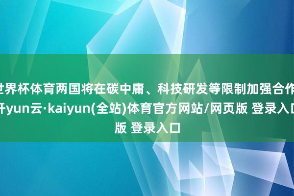 世界杯体育两国将在碳中庸、科技研发等限制加强合作-开yun云·kaiyun(全站)体育官方网站/网页版 登录入口
