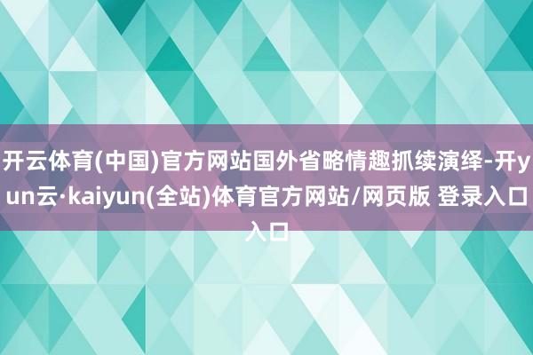 开云体育(中国)官方网站 国外省略情趣抓续演绎-开yun云·kaiyun(全站)体育官方网站/网页版 登录入口