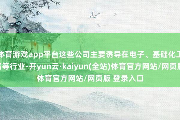 体育游戏app平台这些公司主要诱导在电子、基础化工、有色金属等行业-开yun云·kaiyun(全站)体育官方网站/网页版 登录入口
