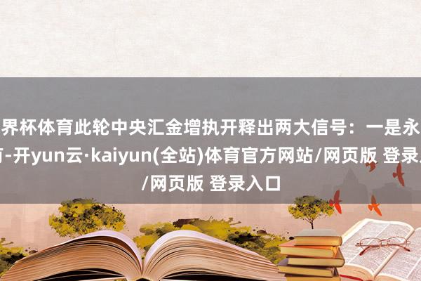 世界杯体育此轮中央汇金增执开释出两大信号:一是永久执有-开yun云·kaiyun(全站)体育官方网站/网页版 登录入口