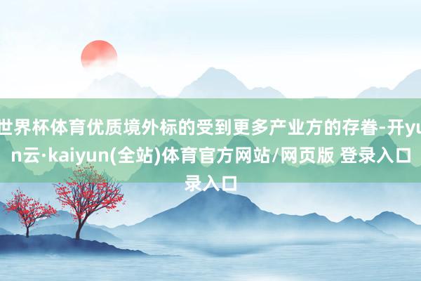 世界杯体育优质境外标的受到更多产业方的存眷-开yun云·kaiyun(全站)体育官方网站/网页版 登录入口