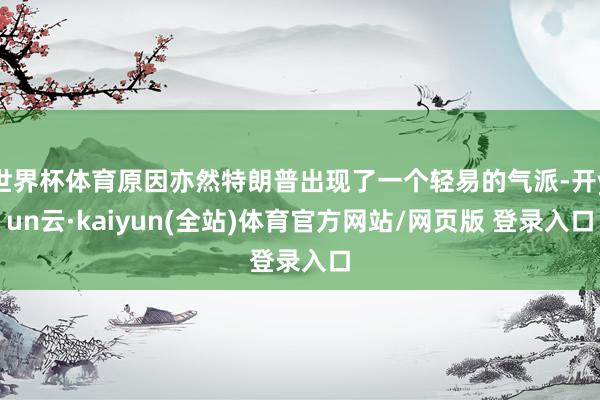 世界杯体育原因亦然特朗普出现了一个轻易的气派-开yun云·kaiyun(全站)体育官方网站/网页版 登录入口