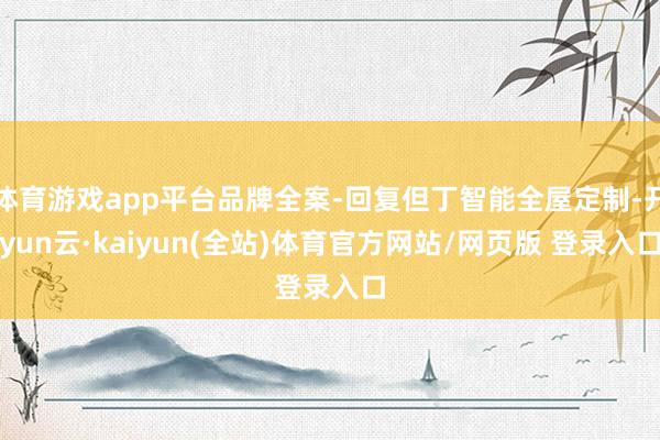 体育游戏app平台品牌全案-回复但丁智能全屋定制-开yun云·kaiyun(全站)体育官方网站/网页版 登录入口