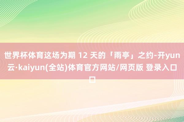 世界杯体育这场为期 12 天的「雨亭」之约-开yun云·kaiyun(全站)体育官方网站/网页版 登录入口