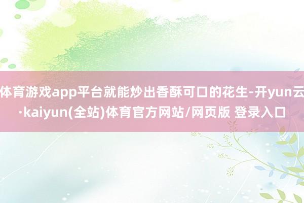 体育游戏app平台就能炒出香酥可口的花生-开yun云·kaiyun(全站)体育官方网站/网页版 登录入口