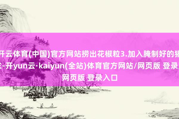 开云体育(中国)官方网站捞出花椒粒3.加入腌制好的猪肉末-开yun云·kaiyun(全站)体育官方网站/网页版 登录入口