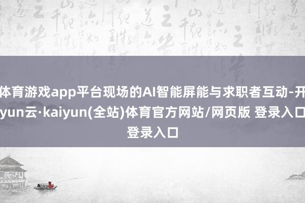 体育游戏app平台现场的AI智能屏能与求职者互动-开yun云·kaiyun(全站)体育官方网站/网页版 登录入口