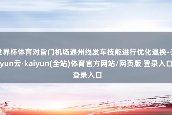 世界杯体育对皆门机场通州线发车技能进行优化退换-开yun云·kaiyun(全站)体育官方网站/网页版 登录入口