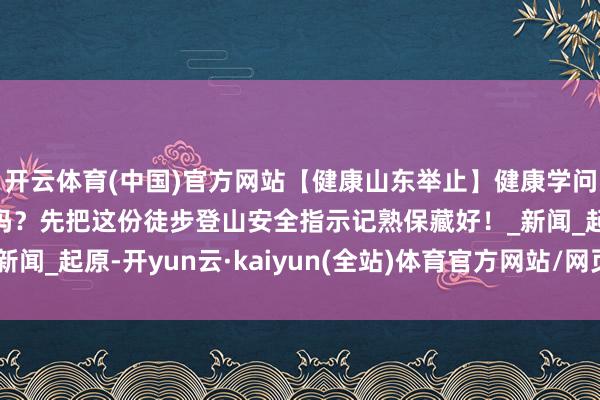 开云体育(中国)官方网站【健康山东举止】健康学问晋升举止｜周末徒步吗？先把这份徒步登山安全指示记熟保藏好！_新闻_起原-开yun云·kaiyun(全站)体育官方网站/网页版 登录入口