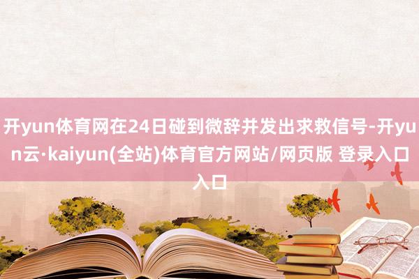 开yun体育网在24日碰到微辞并发出求救信号-开yun云·kaiyun(全站)体育官方网站/网页版 登录入口