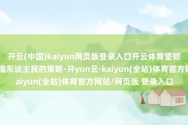 开云(中国)kaiyun网页版登录入口开云体育坚韧实行能振兴经济、造福东谈主民的策略-开yun云·kaiyun(全站)体育官方网站/网页版 登录入口