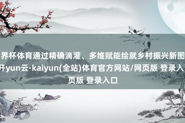 世界杯体育通过精确滴灌、多维赋能绘就乡村振兴新图景-开yun云·kaiyun(全站)体育官方网站/网页版 登录入口