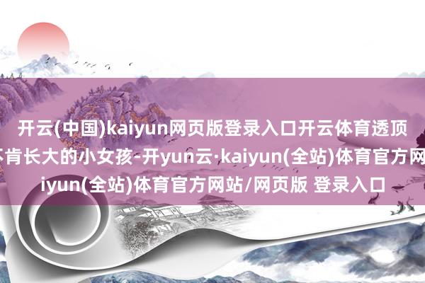 开云(中国)kaiyun网页版登录入口开云体育透顶展现了她内心阿谁不肯长大的小女孩-开yun云·kaiyun(全站)体育官方网站/网页版 登录入口