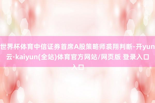 世界杯体育中信证券首席A股策略师裘翔判断-开yun云·kaiyun(全站)体育官方网站/网页版 登录入口