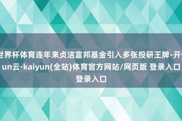 世界杯体育连年来贞洁富邦基金引入多张投研王牌-开yun云·kaiyun(全站)体育官方网站/网页版 登录入口