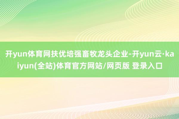开yun体育网扶优培强畜牧龙头企业-开yun云·kaiyun(全站)体育官方网站/网页版 登录入口