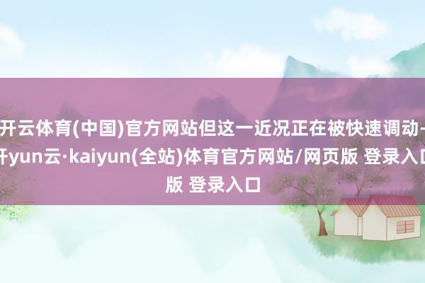 开云体育(中国)官方网站但这一近况正在被快速调动-开yun云·kaiyun(全站)体育官方网站/网页版 登录入口