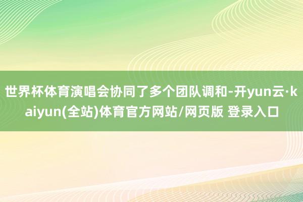 世界杯体育演唱会协同了多个团队调和-开yun云·kaiyun(全站)体育官方网站/网页版 登录入口