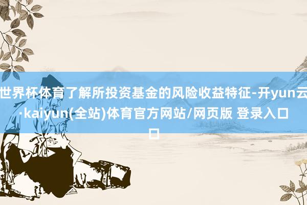 世界杯体育了解所投资基金的风险收益特征-开yun云·kaiyun(全站)体育官方网站/网页版 登录入口