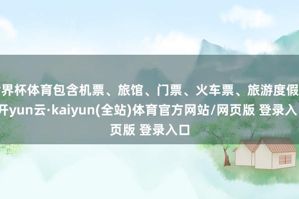 世界杯体育包含机票、旅馆、门票、火车票、旅游度假等-开yun云·kaiyun(全站)体育官方网站/网页版 登录入口