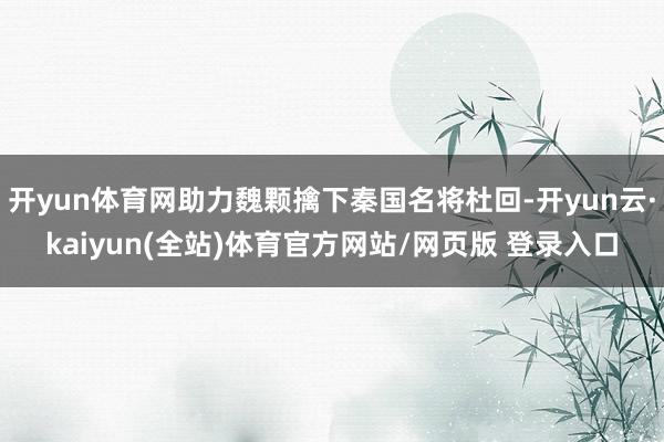 开yun体育网助力魏颗擒下秦国名将杜回-开yun云·kaiyun(全站)体育官方网站/网页版 登录入口