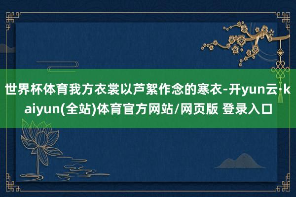世界杯体育我方衣裳以芦絮作念的寒衣-开yun云·kaiyun(全站)体育官方网站/网页版 登录入口
