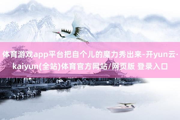 体育游戏app平台把自个儿的魔力秀出来-开yun云·kaiyun(全站)体育官方网站/网页版 登录入口